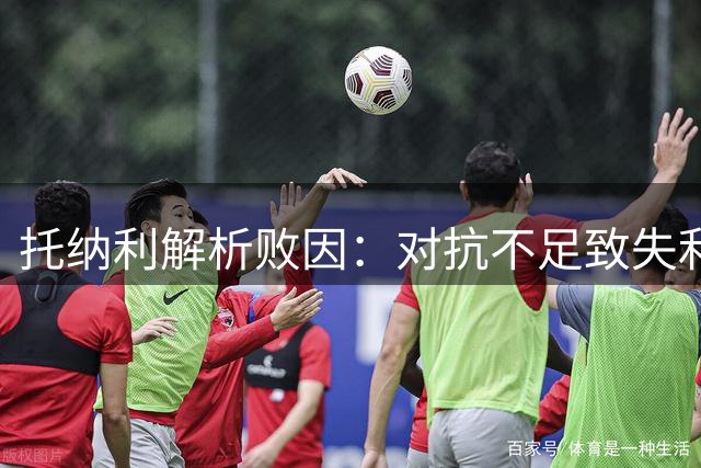 托纳利解析败因：对抗不足致失利 非技战术问题