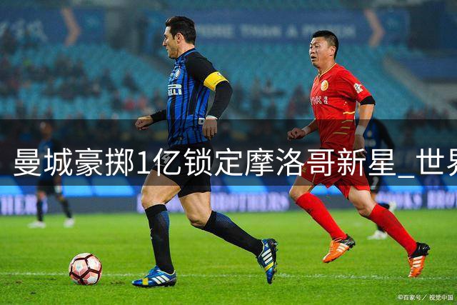 曼城豪掷1亿锁定摩洛哥新星 世界杯小将携手安德森补强中场